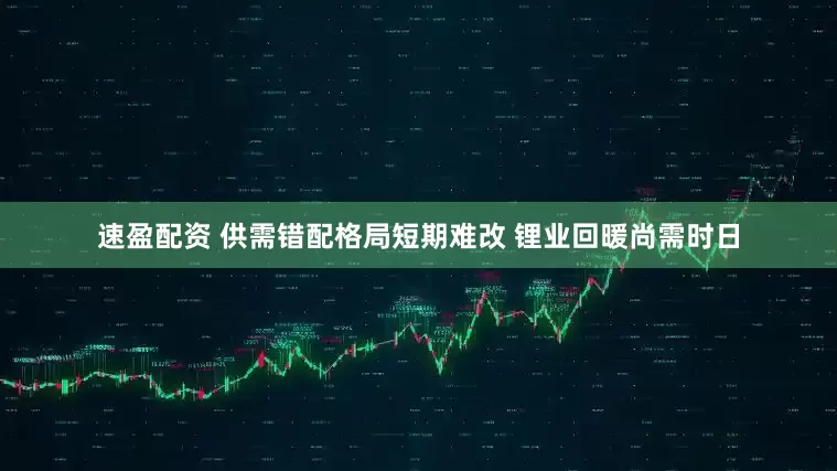 速盈配资 供需错配格局短期难改 锂业回暖尚需时日