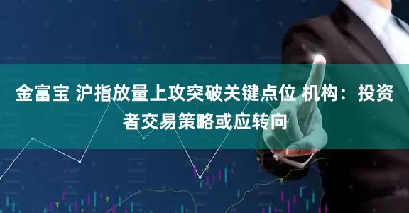 金富宝 沪指放量上攻突破关键点位 机构：投资者交易策略或应转向