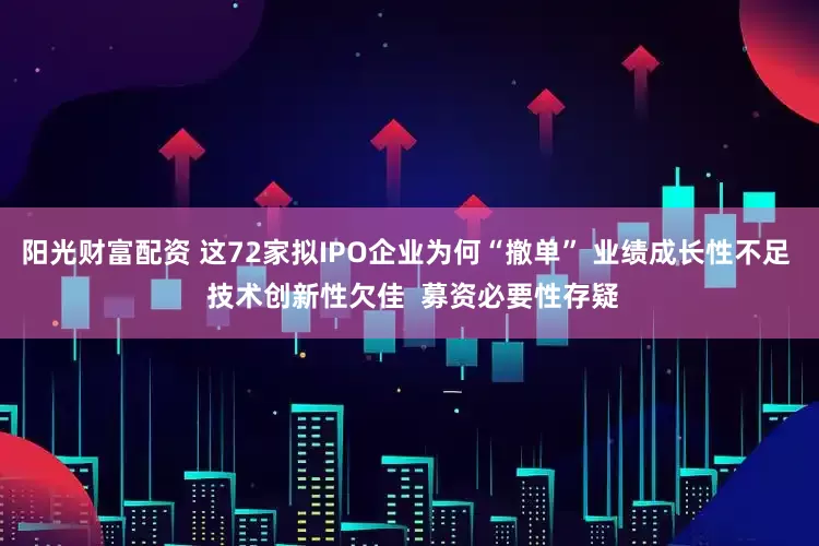 阳光财富配资 这72家拟IPO企业为何“撤单” 业绩成长性不足  技术创新性欠佳  募资必要性存疑