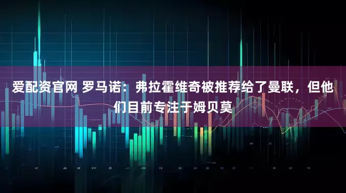 爱配资官网 罗马诺：弗拉霍维奇被推荐给了曼联，但他们目前专注于姆贝莫