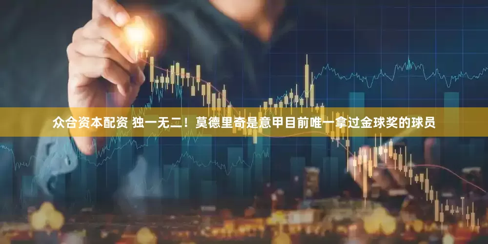 众合资本配资 独一无二！莫德里奇是意甲目前唯一拿过金球奖的球员