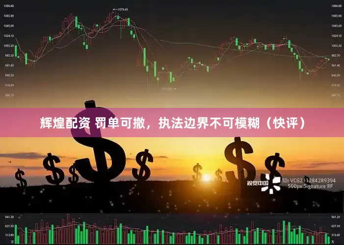 辉煌配资 罚单可撤，执法边界不可模糊（快评）