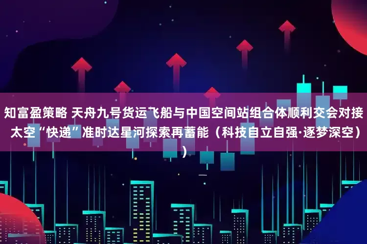 知富盈策略 天舟九号货运飞船与中国空间站组合体顺利交会对接 太空“快递”准时达星河探索再蓄能（科技自立自强·逐梦深空）
