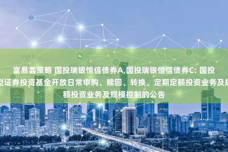 富易螽策略 国投瑞银恒信债券A,国投瑞银恒信债券C: 国投瑞银恒信债券型证券投资基金开放日常申购、赎回、转换、定期定额投资业务及规模控制的公告