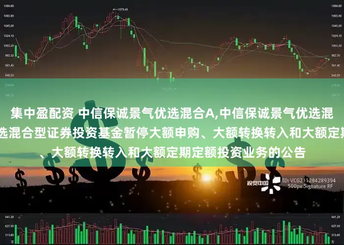 集中盈配资 中信保诚景气优选混合A,中信保诚景气优选混合C: 中信保诚景气优选混合型证券投资基金暂停大额申购、大额转换转入和大额定期定额投资业务的公告