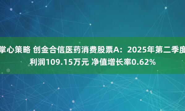 掌心策略 创金合信医药消费股票A：2025年第二季度利润109.15万元 净值增长率0.62%
