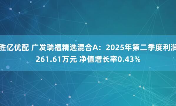 胜亿优配 广发瑞福精选混合A：2025年第二季度利润261.61万元 净值增长率0.43%