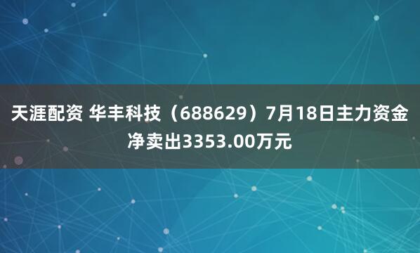 天涯配资 华丰科技（688629）7月18日主力资金净卖出3353.00万元