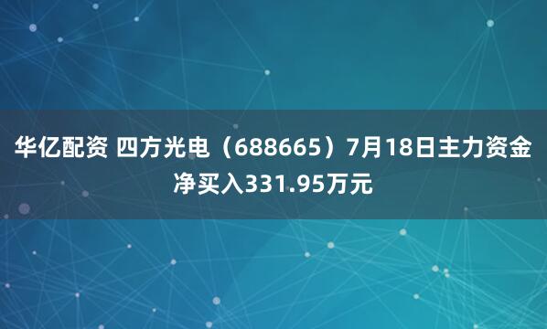 华亿配资 四方光电（688665）7月18日主力资金净买入331.95万元