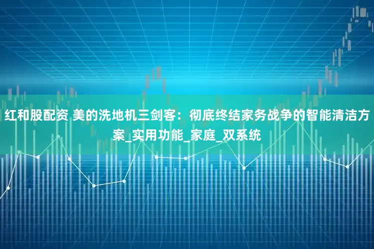 红和股配资 美的洗地机三剑客：彻底终结家务战争的智能清洁方案_实用功能_家庭_双系统