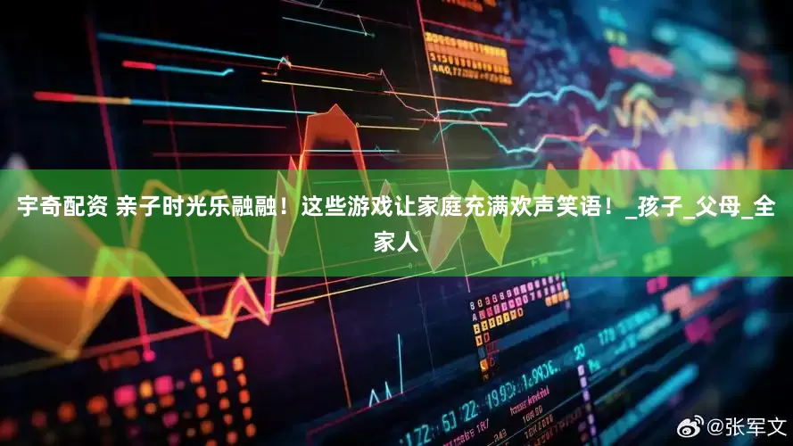 宇奇配资 亲子时光乐融融！这些游戏让家庭充满欢声笑语！_孩子_父母_全家人