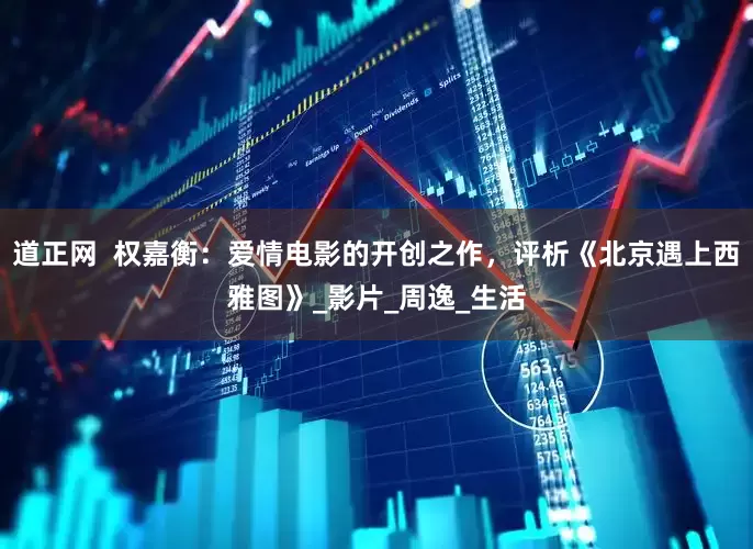 道正网  权嘉衡：爱情电影的开创之作，评析《北京遇上西雅图》_影片_周逸_生活