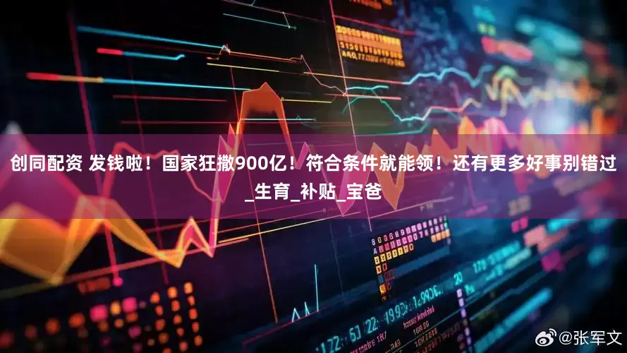 创同配资 发钱啦！国家狂撒900亿！符合条件就能领！还有更多好事别错过_生育_补贴_宝爸