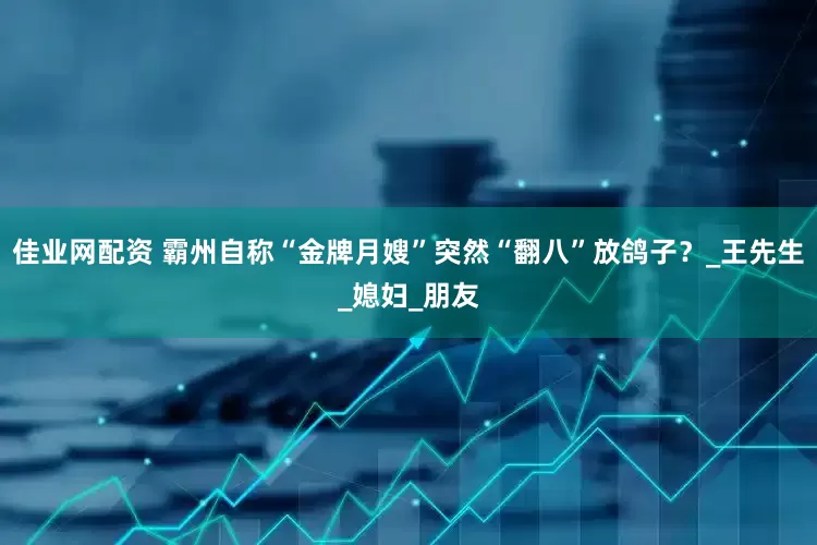 佳业网配资 霸州自称“金牌月嫂”突然“翻八”放鸽子？_王先生_媳妇_朋友