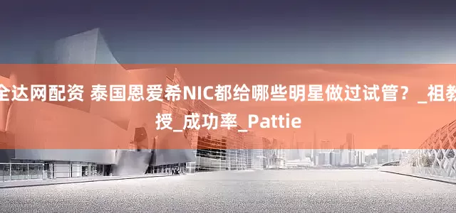 全达网配资 泰国恩爱希NIC都给哪些明星做过试管？_祖教授_成功率_Pattie