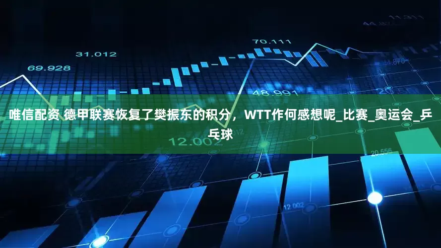 唯信配资 德甲联赛恢复了樊振东的积分，WTT作何感想呢_比赛_奥运会_乒乓球