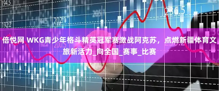 倍悦网 WKG青少年格斗精英冠军赛激战阿克苏，点燃新疆体育文旅新活力_向全国_赛事_比赛