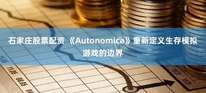 石家庄股票配资 《Autonomica》重新定义生存模拟游戏的边界
