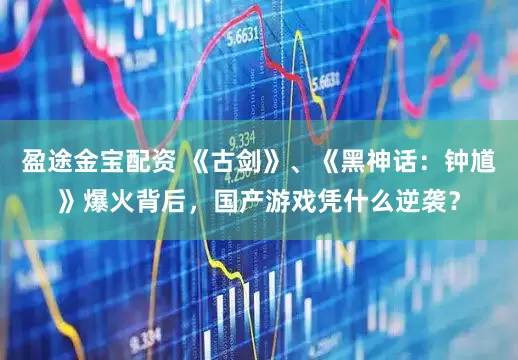 盈途金宝配资 《古剑》、《黑神话：钟馗》爆火背后，国产游戏凭什么逆袭？