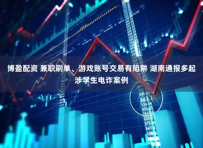 博盈配资 兼职刷单、游戏账号交易有陷阱 湖南通报多起涉学生电诈案例