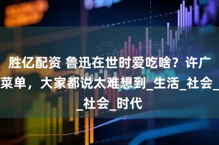 胜亿配资 鲁迅在世时爱吃啥？许广平晒菜单，大家都说太难想到_生活_社会_时代