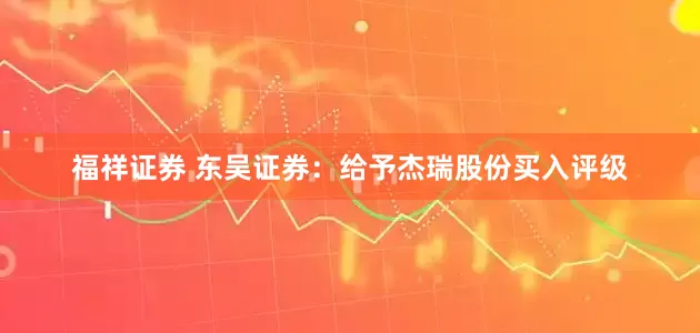 福祥证券 东吴证券：给予杰瑞股份买入评级
