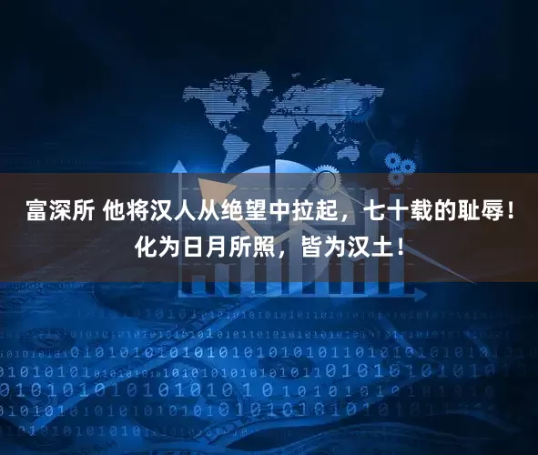 富深所 他将汉人从绝望中拉起，七十载的耻辱！化为日月所照，皆为汉土！