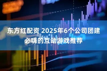 东方红配资 2025年6个公司团建必嗨的互动游戏推荐