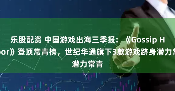 乐股配资 中国游戏出海三季报：《Gossip Harbor》登顶常青榜，世纪华通旗下3款游戏跻身潜力常青