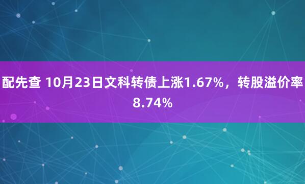 配先查 10月23日文科转债上涨1.67%，转股溢价率8.74%