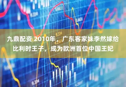 九鼎配资 2010年，广东客家妹李然嫁给比利时王子，成为欧洲首位中国王妃