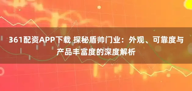 361配资APP下载 探秘盾帅门业：外观、可靠度与产品丰富度的深度解析
