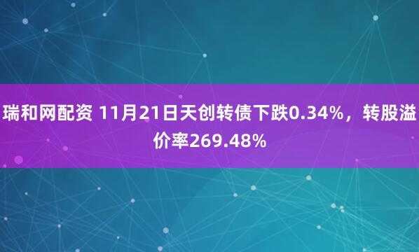 瑞和网配资 11月21日天创转债下跌0.34%，转股溢价率269.48%