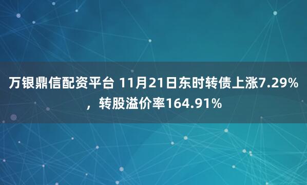 万银鼎信配资平台 11月21日东时转债上涨7.29%，转股溢价率164.91%