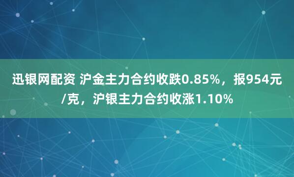 迅银网配资 沪金主力合约收跌0.85%，报954元/克，沪银主力合约收涨1.10%