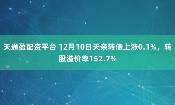 天通盈配资平台 12月10日天奈转债上涨0.1%，转股溢价率152.7%