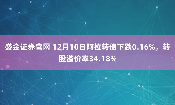 盛金证券官网 12月10日阿拉转债下跌0.16%，转股溢价率34.18%
