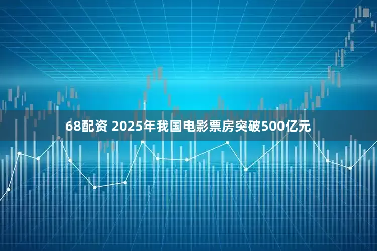 68配资 2025年我国电影票房突破500亿元