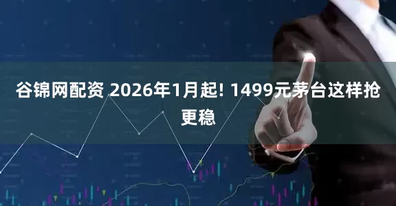 谷锦网配资 2026年1月起! 1499元茅台这样抢更稳
