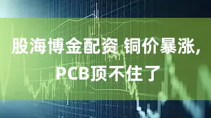 股海博金配资 铜价暴涨, PCB顶不住了