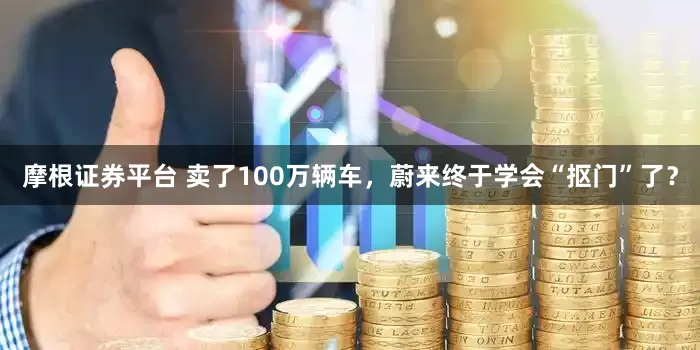 摩根证券平台 卖了100万辆车，蔚来终于学会“抠门”了？