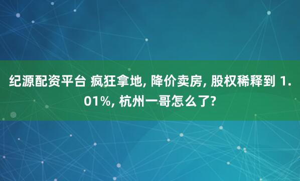 纪源配资平台 疯狂拿地, 降价卖房, 股权稀释到 1.01%, 杭州一哥怎么了?
