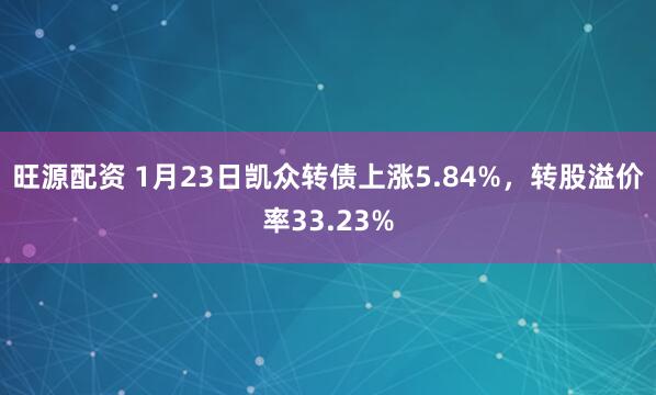 旺源配资 1月23日凯众转债上涨5.84%，转股溢价率33.23%
