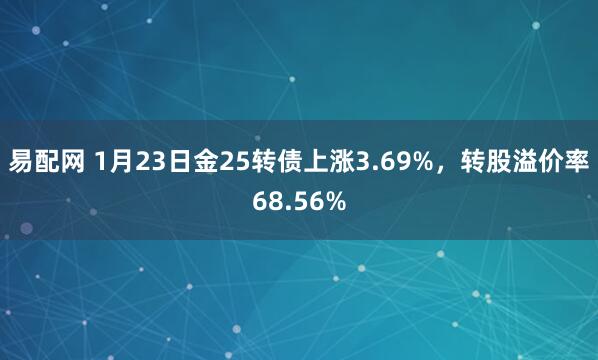 易配网 1月23日金25转债上涨3.69%，转股溢价率68.56%
