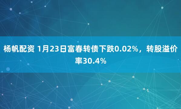 杨帆配资 1月23日富春转债下跌0.02%，转股溢价率30.4%