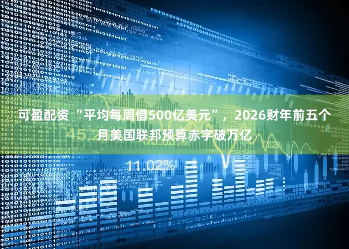 可盈配资 “平均每周借500亿美元”，2026财年前五个月美国联邦预算赤字破万亿