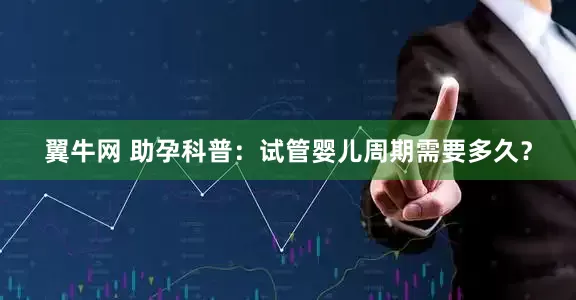 翼牛网 助孕科普：试管婴儿周期需要多久？