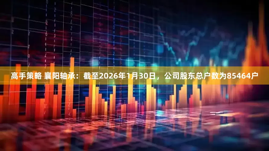 高手策略 襄阳轴承：截至2026年1月30日，公司股东总户数为85464户