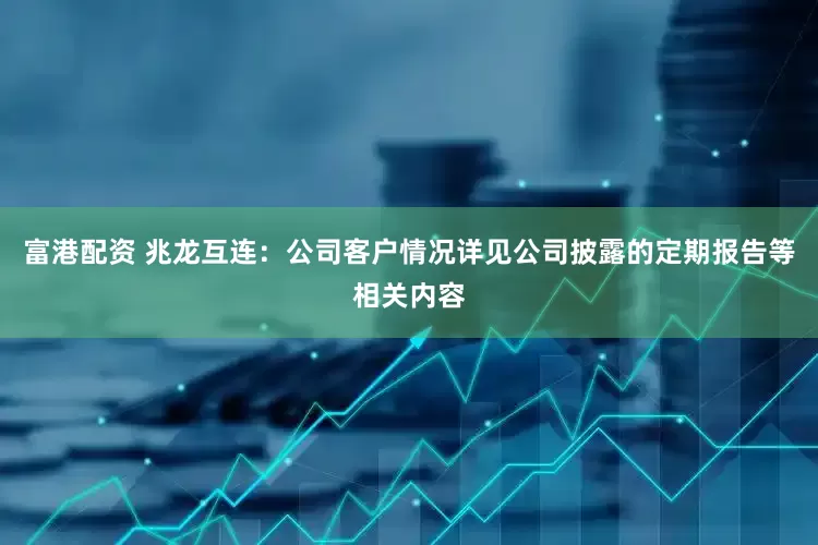 富港配资 兆龙互连：公司客户情况详见公司披露的定期报告等相关内容