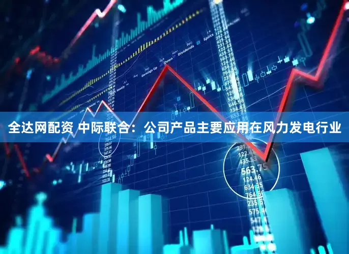 全达网配资 中际联合：公司产品主要应用在风力发电行业